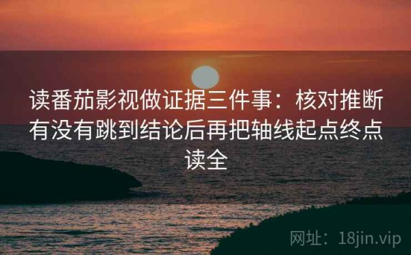 读番茄影视做证据三件事：核对推断有没有跳到结论后再把轴线起点终点读全