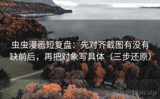 虫虫漫画短复盘：先对齐截图有没有缺前后，再把对象写具体（三步还原）