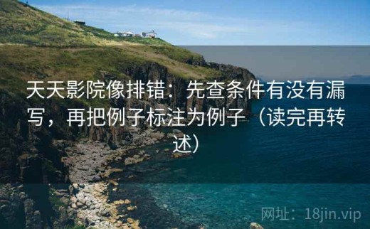 天天影院像排错：先查条件有没有漏写，再把例子标注为例子（读完再转述）