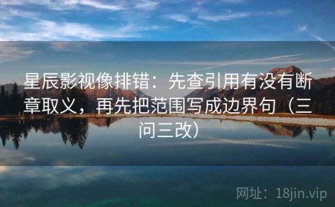 星辰影视像排错：先查引用有没有断章取义，再先把范围写成边界句（三问三改）