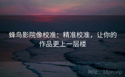 蜂鸟影院像校准：精准校准，让你的作品更上一层楼