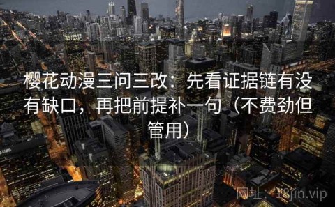 樱花动漫三问三改：先看证据链有没有缺口，再把前提补一句（不费劲但管用）