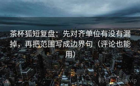 茶杯狐短复盘：先对齐单位有没有漏掉，再把范围写成边界句（评论也能用）