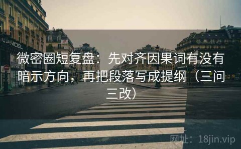 微密圈短复盘：先对齐因果词有没有暗示方向，再把段落写成提纲（三问三改）