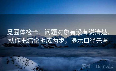 觅圈体检卡：问题对象有没有说清楚，动作把结论拆成两步，提示口径先写