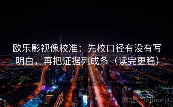 欧乐影视像校准：先校口径有没有写明白，再把证据列成条（读完更稳）