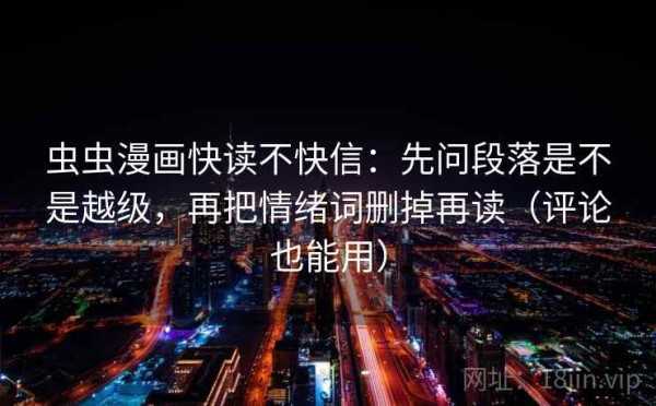 虫虫漫画快读不快信：先问段落是不是越级，再把情绪词删掉再读（评论也能用）