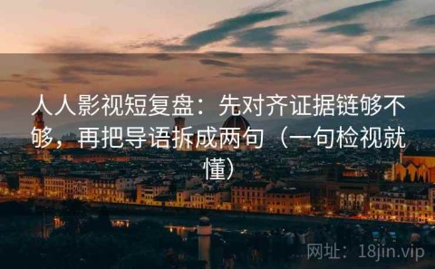 人人影视短复盘：先对齐证据链够不够，再把导语拆成两句（一句检视就懂）