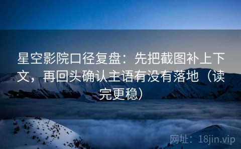 星空影院口径复盘：先把截图补上下文，再回头确认主语有没有落地（读完更稳）