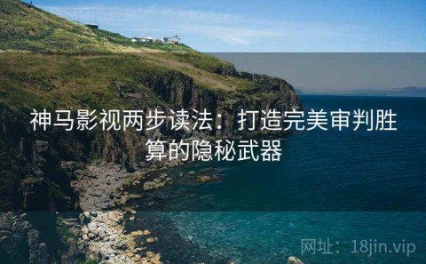 神马影视两步读法：打造完美审判胜算的隐秘武器