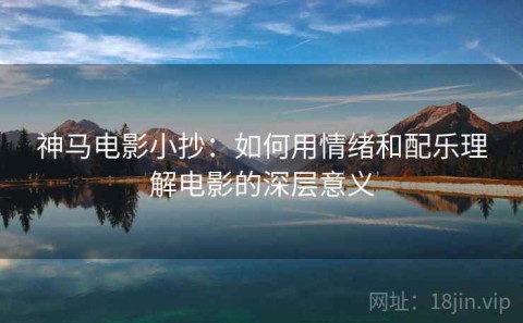 神马电影小抄：如何用情绪和配乐理解电影的深层意义
