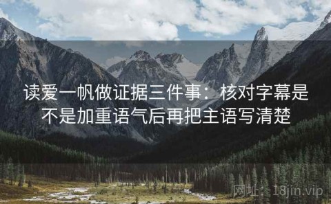 读爱一帆做证据三件事：核对字幕是不是加重语气后再把主语写清楚