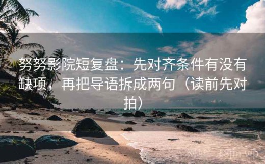 努努影院短复盘：先对齐条件有没有缺项，再把导语拆成两句（读前先对拍）