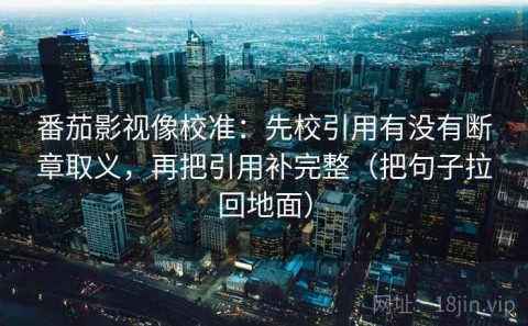 番茄影视像校准：先校引用有没有断章取义，再把引用补完整（把句子拉回地面）