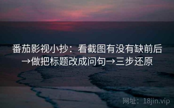 番茄影视小抄：看截图有没有缺前后→做把标题改成问句→三步还原