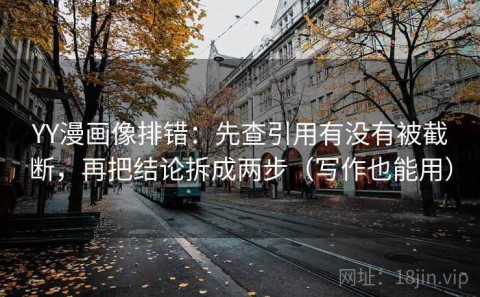 YY漫画像排错：先查引用有没有被截断，再把结论拆成两步（写作也能用）