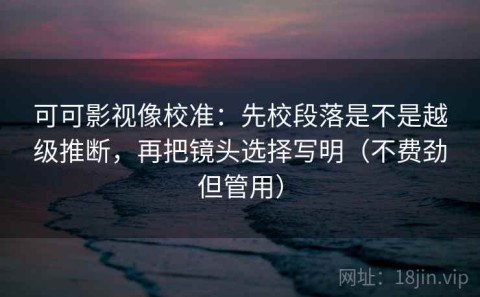 可可影视像校准：先校段落是不是越级推断，再把镜头选择写明（不费劲但管用）
