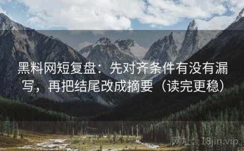 黑料网短复盘：先对齐条件有没有漏写，再把结尾改成摘要（读完更稳）