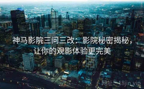 神马影院三问三改：影院秘密揭秘，让你的观影体验更完美