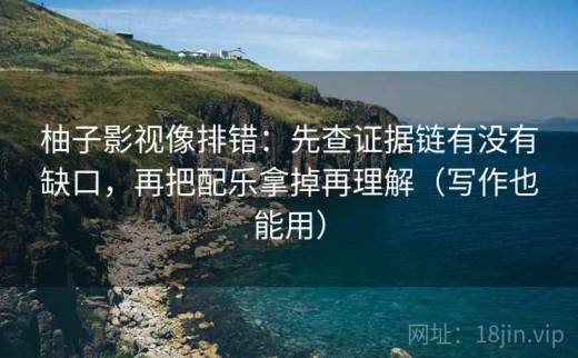 柚子影视像排错：先查证据链有没有缺口，再把配乐拿掉再理解（写作也能用）