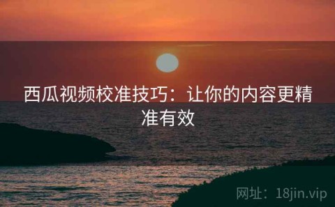 西瓜视频校准技巧：让你的内容更精准有效