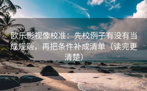 欧乐影视像校准：先校例子有没有当成规则，再把条件补成清单（读完更清楚）