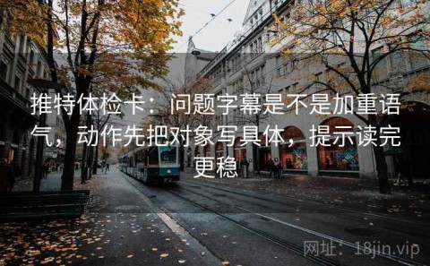 推特体检卡：问题字幕是不是加重语气，动作先把对象写具体，提示读完更稳