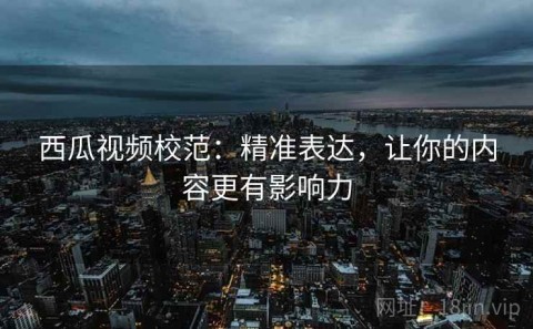 西瓜视频校范：精准表达，让你的内容更有影响力