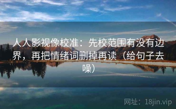 人人影视像校准：先校范围有没有边界，再把情绪词删掉再读（给句子去噪）