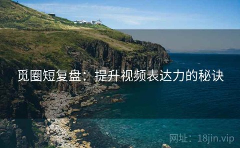 觅圈短复盘：提升视频表达力的秘诀