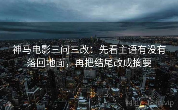 神马电影三问三改：先看主语有没有落回地面，再把结尾改成摘要