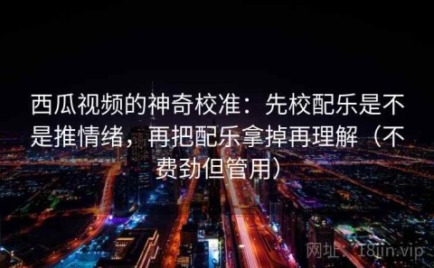 西瓜视频的神奇校准：先校配乐是不是推情绪，再把配乐拿掉再理解（不费劲但管用）