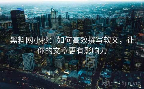 黑料网小抄：如何高效撰写软文，让你的文章更有影响力