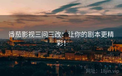番茄影视三问三改：让你的剧本更精彩！