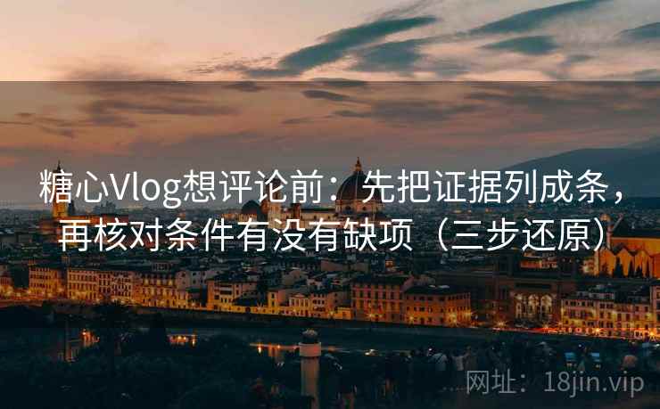 糖心Vlog想评论前：先把证据列成条，再核对条件有没有缺项（三步还原）