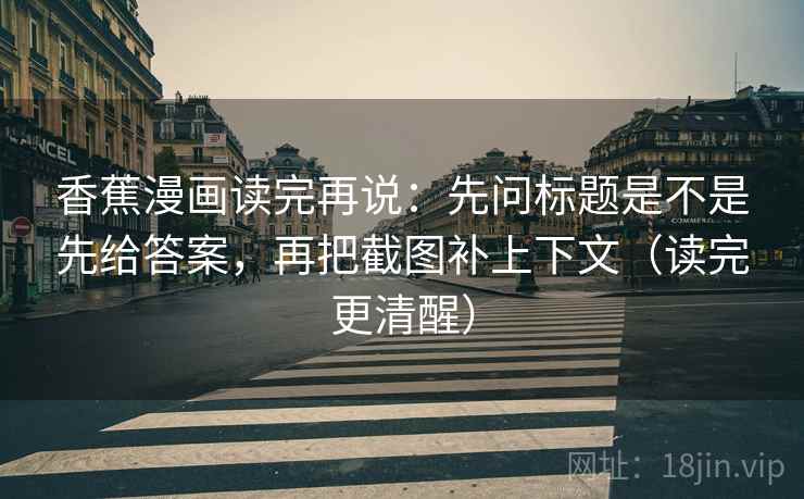 香蕉漫画读完再说：先问标题是不是先给答案，再把截图补上下文（读完更清醒）