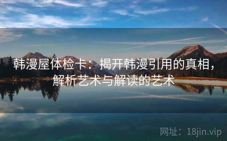 韩漫屋体检卡:揭开韩漫引用的真相,解析艺术与解读的艺术 韩漫屋体检卡:揭开韩漫引用的真相,解析艺术与解读的艺术