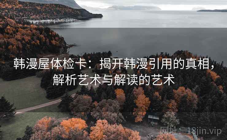 韩漫屋体检卡:揭开韩漫引用的真相,解析艺术与解读的艺术 韩漫屋体检卡:揭开韩漫引用的真相,解析艺术与解读的艺术