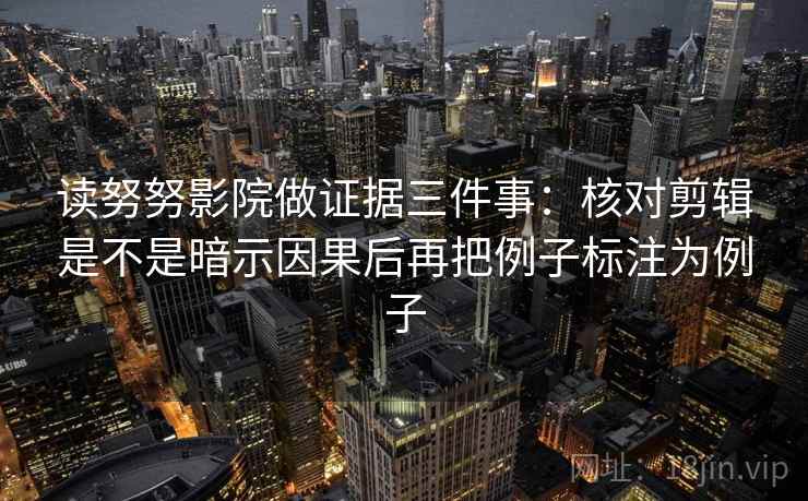 读努努影院做证据三件事:核对剪辑是不是暗示因果后再把例子标注为例子 读努努影院做证据三件事:核对剪辑是不是暗示因果后再把例子标注为例子