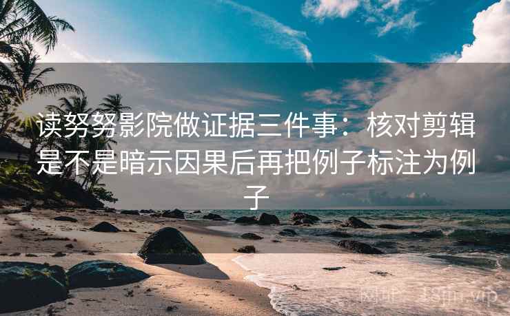 读努努影院做证据三件事:核对剪辑是不是暗示因果后再把例子标注为例子 读努努影院做证据三件事:核对剪辑是不是暗示因果后再把例子标注为例子