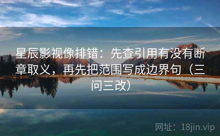 星辰影视像排错:先查引用有没有断章取义,再先把范围写成边界句(三问三改) 星辰影视像排错:先查引用有没有断章取义,再先把范围写成边界句(三问三改)