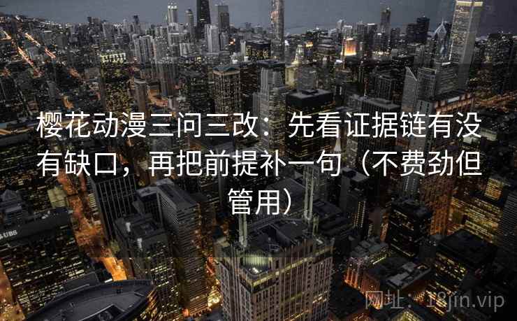 樱花动漫三问三改：先看证据链有没有缺口，再把前提补一句（不费劲但管用）