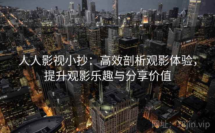 人人影视小抄:高效剖析观影体验,提升观影乐趣与分享价值 人人影视小抄:高效剖析观影体验,提升观影乐趣与分享价值
