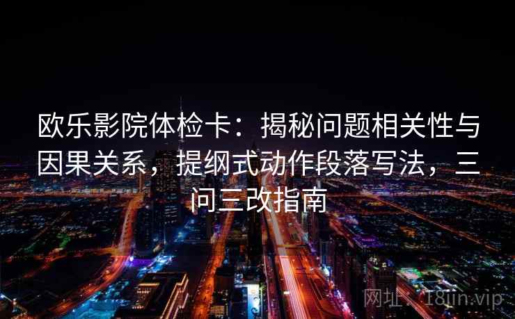 欧乐影院体检卡：揭秘问题相关性与因果关系，提纲式动作段落写法，三问三改指南
