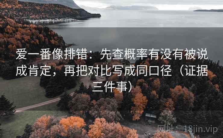 爱一番像排错：先查概率有没有被说成肯定，再把对比写成同口径（证据三件事）