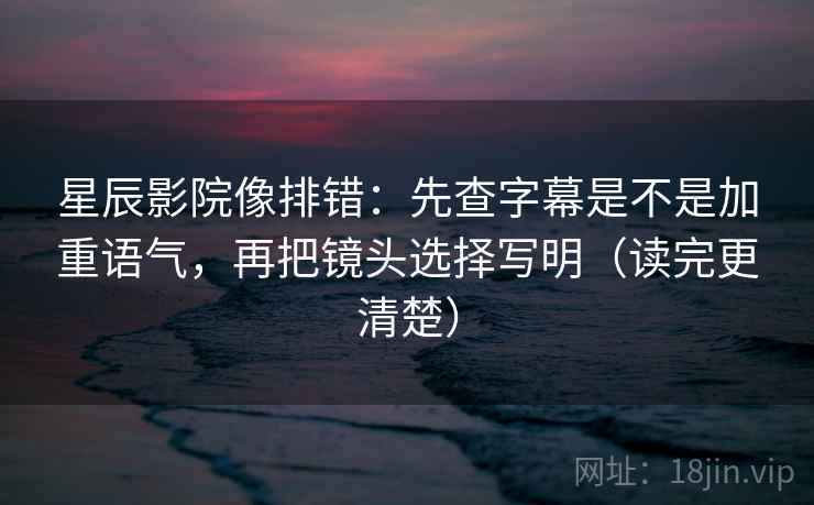 星辰影院像排错：先查字幕是不是加重语气，再把镜头选择写明（读完更清楚）