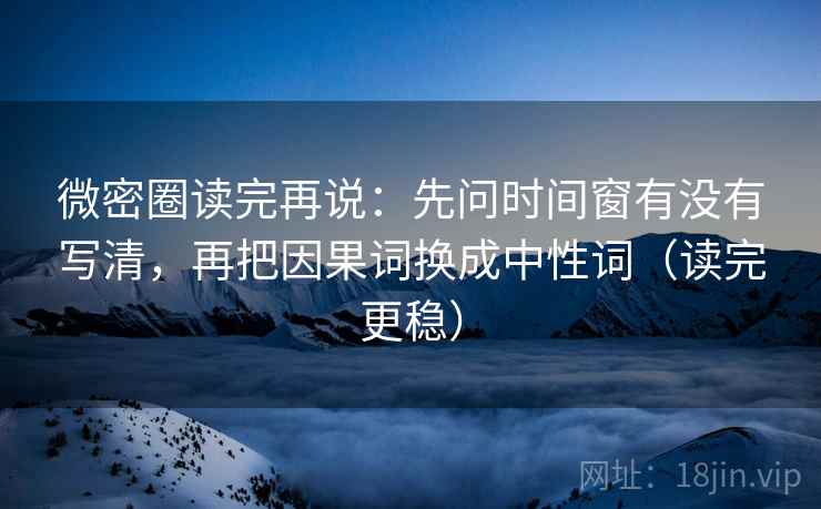 微密圈读完再说:先问时间窗有没有写清,再把因果词换成中性词(读完更稳) 微密圈读完再说:先问时间窗有没有写清,再把因果词换成中性词(读完更稳)