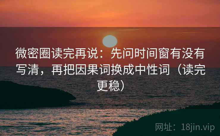 微密圈读完再说:先问时间窗有没有写清,再把因果词换成中性词(读完更稳) 微密圈读完再说:先问时间窗有没有写清,再把因果词换成中性词(读完更稳)