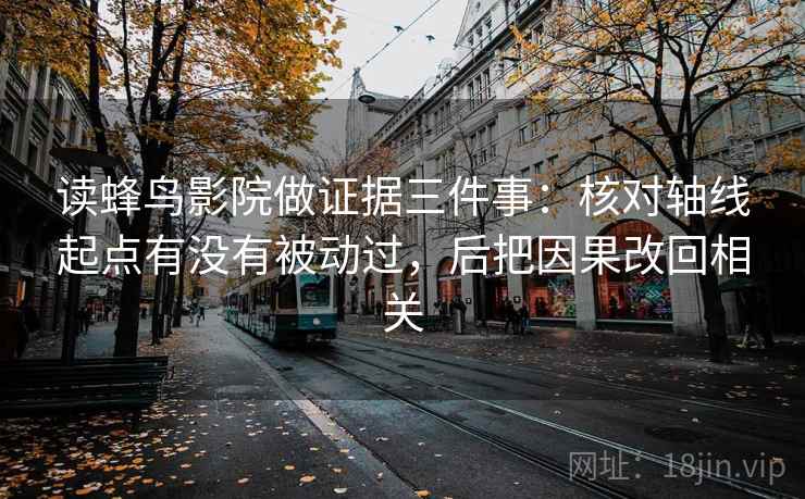 读蜂鸟影院做证据三件事:核对轴线起点有没有被动过,后把因果改回相关 读蜂鸟影院做证据三件事:核对轴线起点有没有被动过,后把因果改回相关