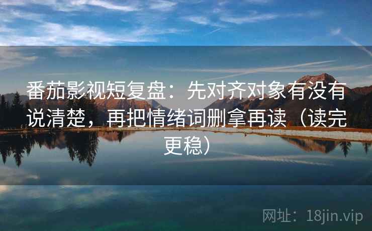番茄影视短复盘：先对齐对象有没有说清楚，再把情绪词删拿再读（读完更稳）